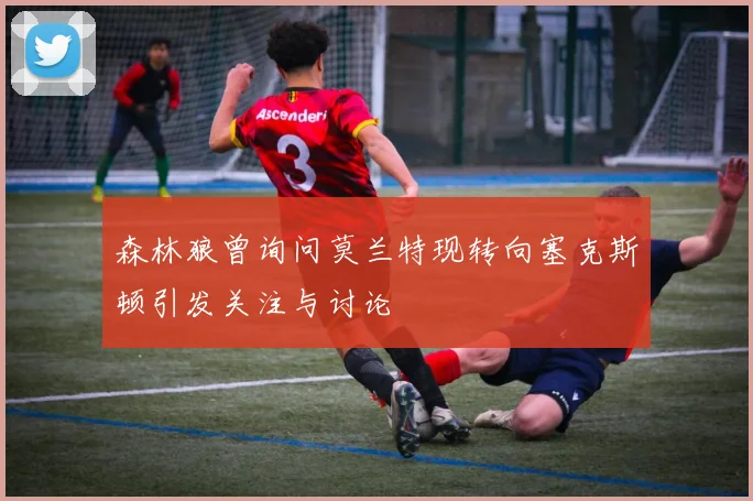 森林狼曾询问莫兰特现转向塞克斯顿引发关注与讨论