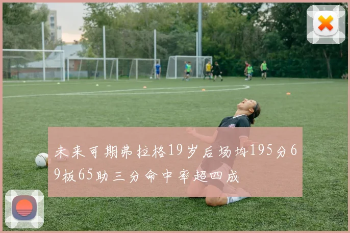 未来可期弗拉格19岁后场均195分69板65助三分命中率超四成
