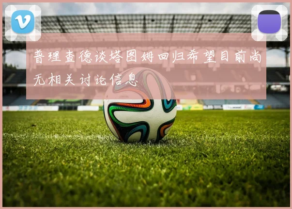 普理查德谈塔图姆回归希望目前尚无相关讨论信息