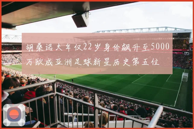 胡桑诺夫年仅22岁身价飙升至5000万欧成亚洲足球新星历史第五位
