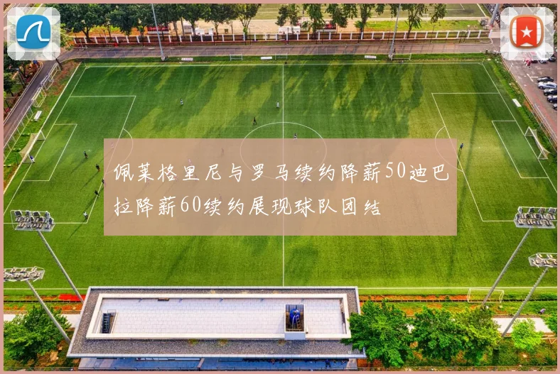 佩莱格里尼与罗马续约降薪50迪巴拉降薪60续约展现球队团结