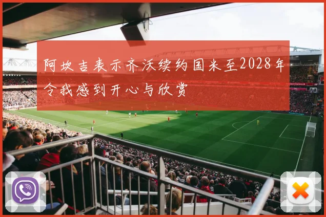 阿坎吉表示齐沃续约国米至2028年令我感到开心与欣赏