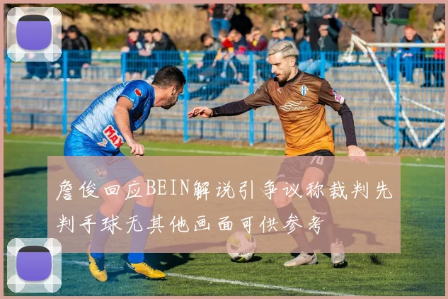 詹俊回应BEIN解说引争议称裁判先判手球无其他画面可供参考