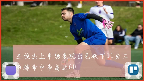 王俊杰上半场表现出色砍下11分三分球命中率高达60