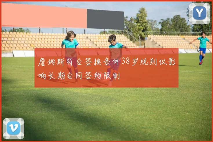 詹姆斯符合签换条件38岁规则仅影响长期合同签约限制