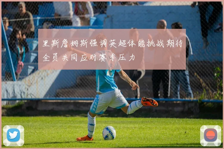 里斯詹姆斯强调英超体能挑战期待全员共同应对赛季压力