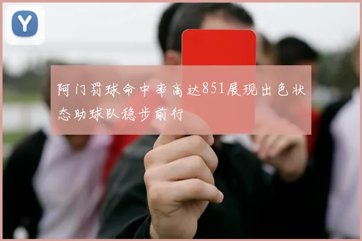 阿门罚球命中率高达851展现出色状态助球队稳步前行