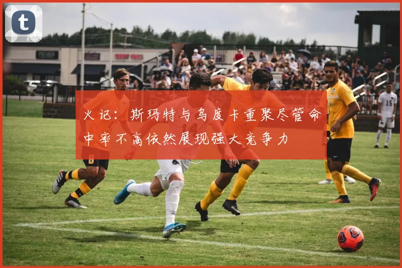 火记：斯玛特与乌度卡重聚尽管命中率不高依然展现强大竞争力
