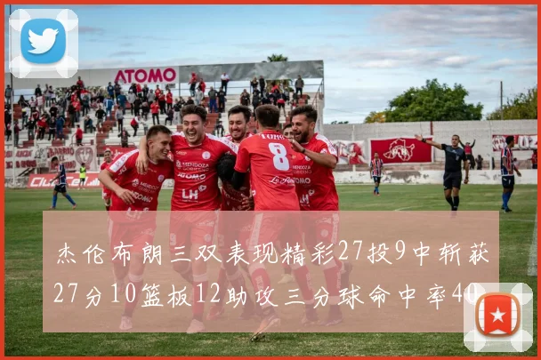 杰伦布朗三双表现精彩27投9中斩获27分10篮板12助攻三分球命中率40