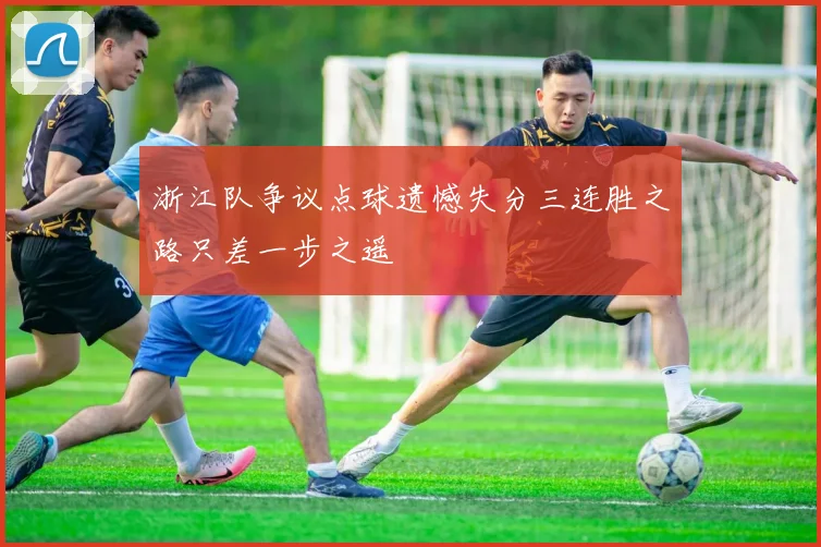 浙江队争议点球遗憾失分三连胜之路只差一步之遥