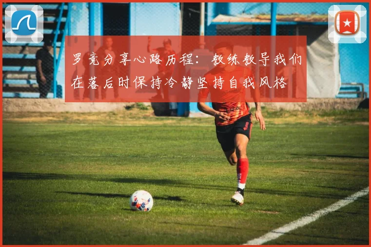 罗竞分享心路历程：教练教导我们在落后时保持冷静坚持自我风格