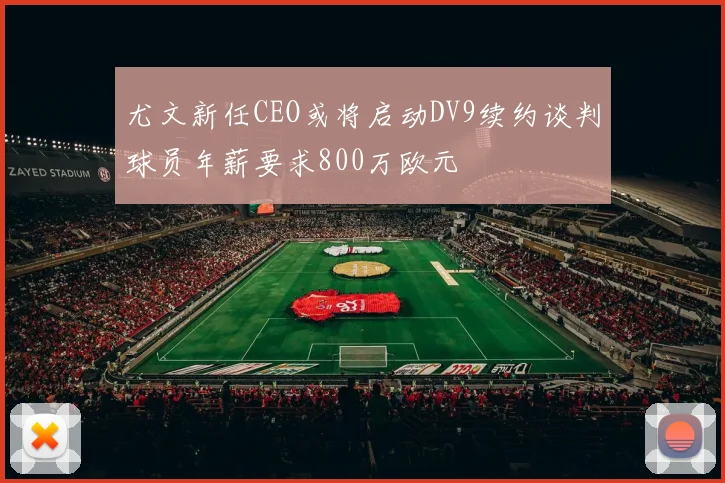 尤文新任CEO或将启动DV9续约谈判球员年薪要求800万欧元