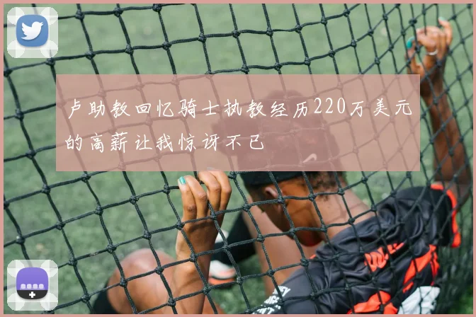 卢助教回忆骑士执教经历220万美元的高薪让我惊讶不已