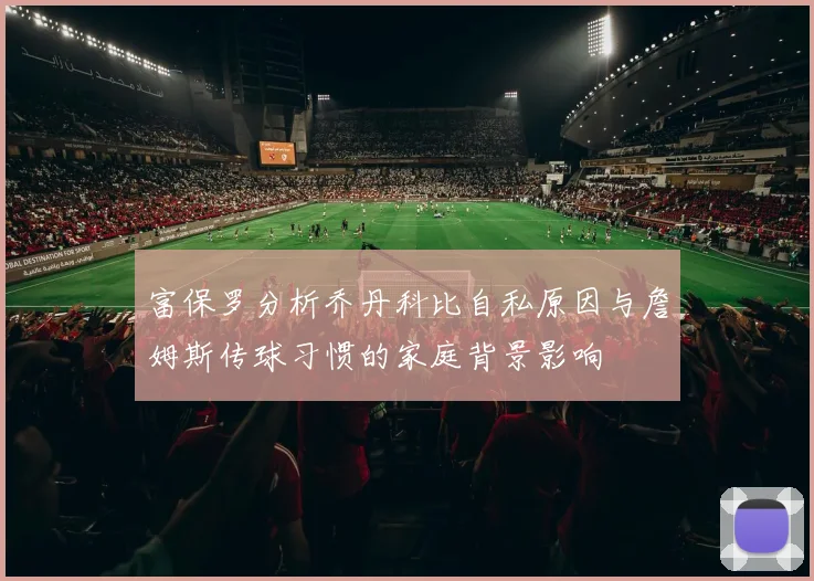 富保罗分析乔丹科比自私原因与詹姆斯传球习惯的家庭背景影响