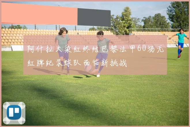 阿什拉夫染红终结巴黎法甲60场无红牌纪录球队面临新挑战