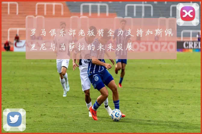 罗马俱乐部老板将全力支持加斯佩里尼与马萨拉的未来发展