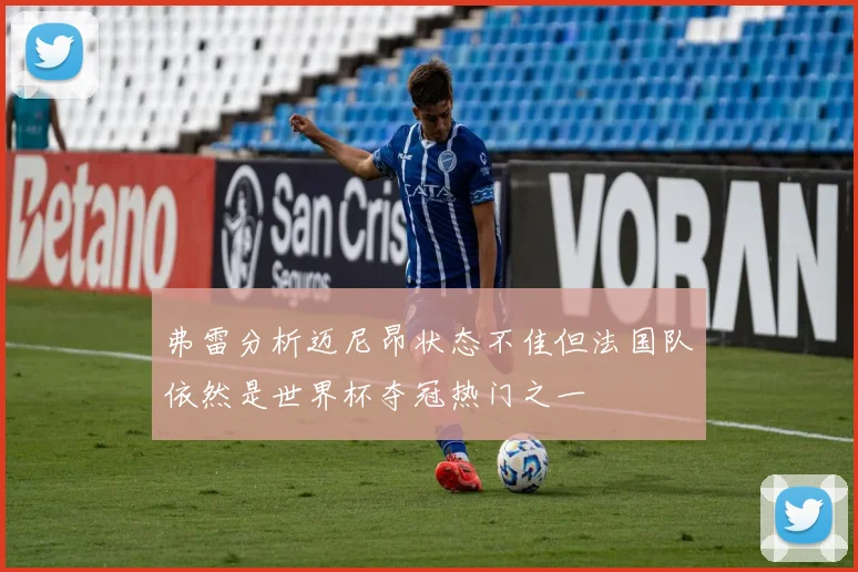 弗雷分析迈尼昂状态不佳但法国队依然是世界杯夺冠热门之一