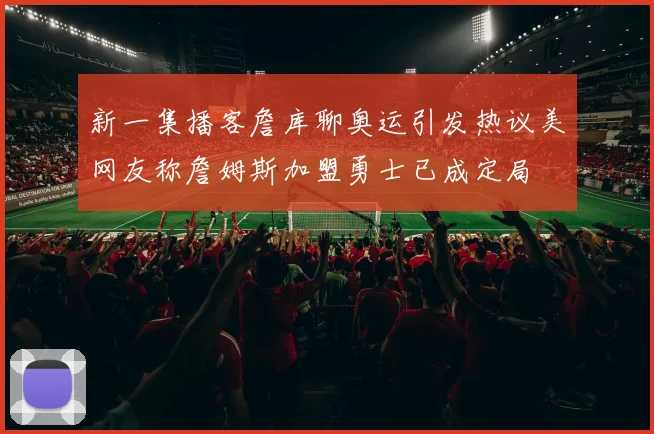 新一集播客詹库聊奥运引发热议美网友称詹姆斯加盟勇士已成定局