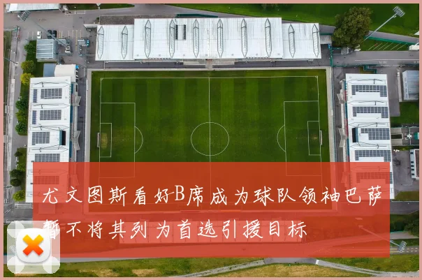 尤文图斯看好B席成为球队领袖巴萨暂不将其列为首选引援目标