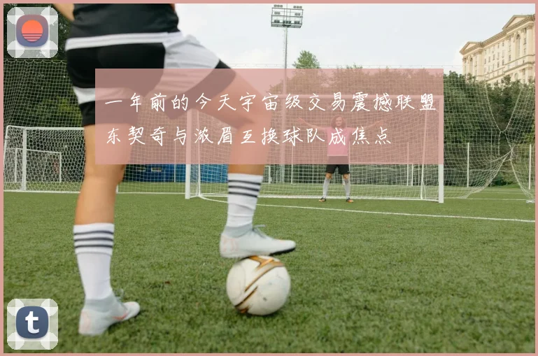 一年前的今天宇宙级交易震撼联盟东契奇与浓眉互换球队成焦点