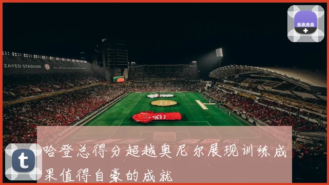 哈登总得分超越奥尼尔展现训练成果值得自豪的成就