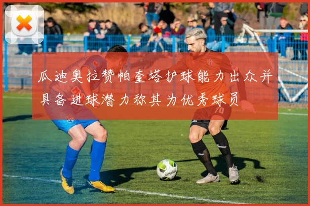 瓜迪奥拉赞帕奎塔护球能力出众并具备进球潜力称其为优秀球员