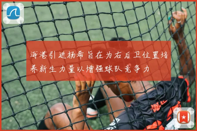 海港引进杨希旨在为右后卫位置培养新生力量以增强球队竞争力